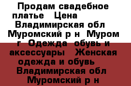 Продам свадебное платье › Цена ­ 10 000 - Владимирская обл., Муромский р-н, Муром г. Одежда, обувь и аксессуары » Женская одежда и обувь   . Владимирская обл.,Муромский р-н